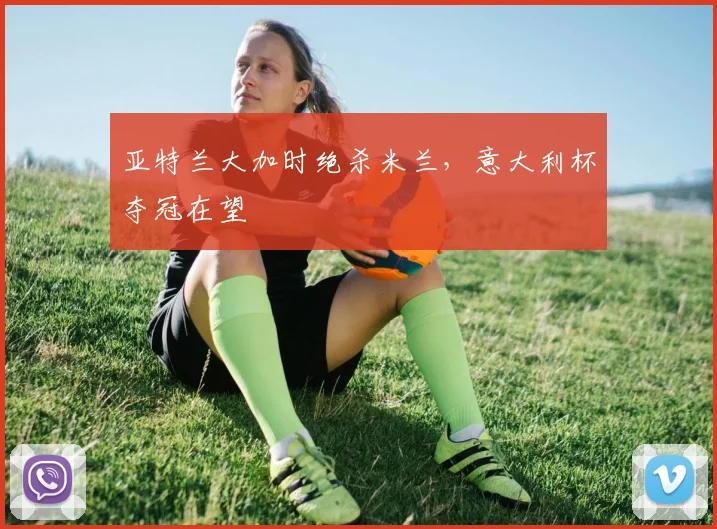 亚特兰大加时绝杀米兰，意大利杯夺冠在望