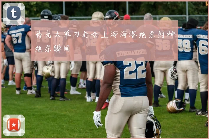 蒋光太单刀赴会上海海港绝杀封神绝杀瞬间
