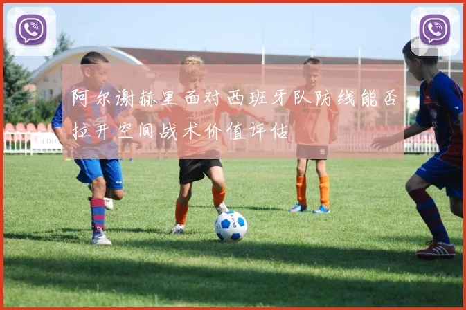 阿尔谢赫里面对西班牙队防线能否拉开空间战术价值评估