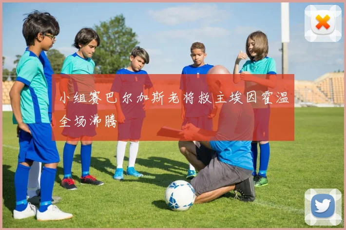 小组赛巴尔加斯老将救主埃因霍温全场沸腾