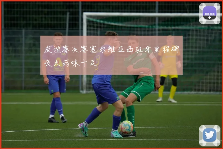 友谊赛决赛塞尔维亚西班牙里程碑夜火药味十足