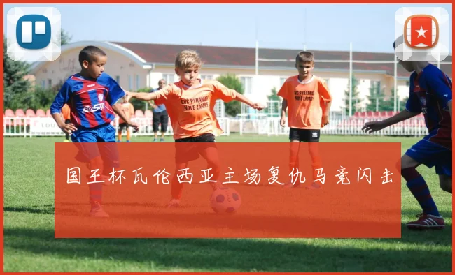 国王杯瓦伦西亚主场复仇马竞闪击