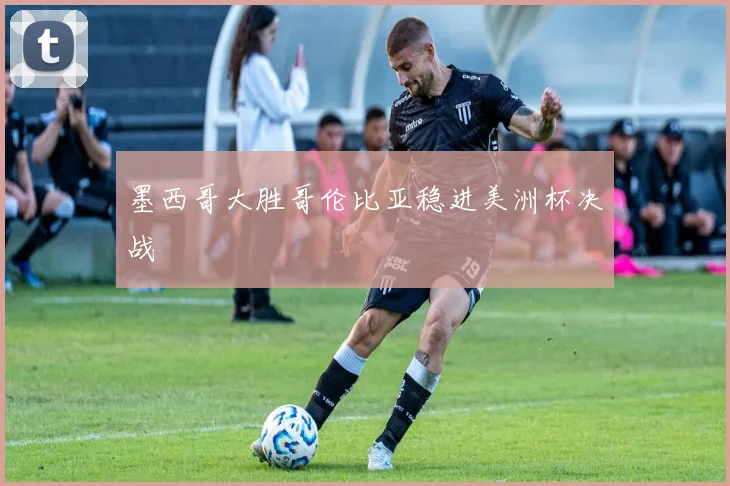 墨西哥大胜哥伦比亚稳进美洲杯决战