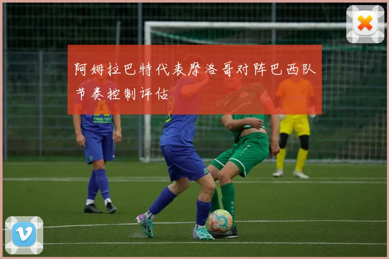 阿姆拉巴特代表摩洛哥对阵巴西队节奏控制评估