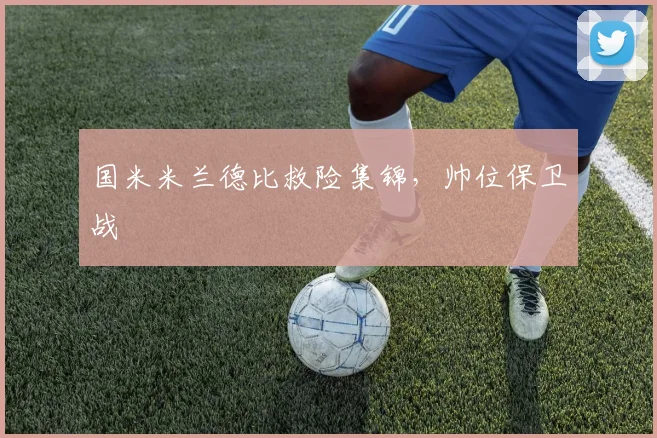 国米米兰德比救险集锦，帅位保卫战