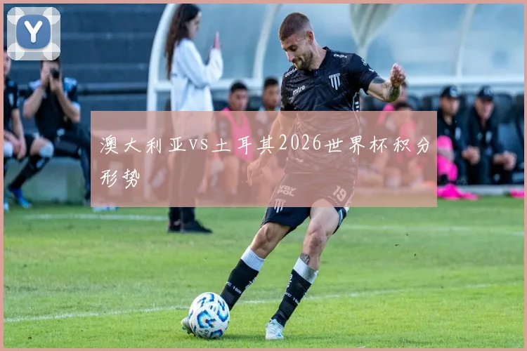 澳大利亚vs土耳其2026世界杯积分形势