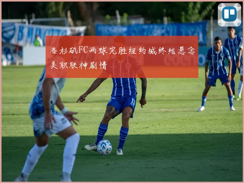 洛杉矶FC两球完胜纽约城终结悬念美职联神剧情