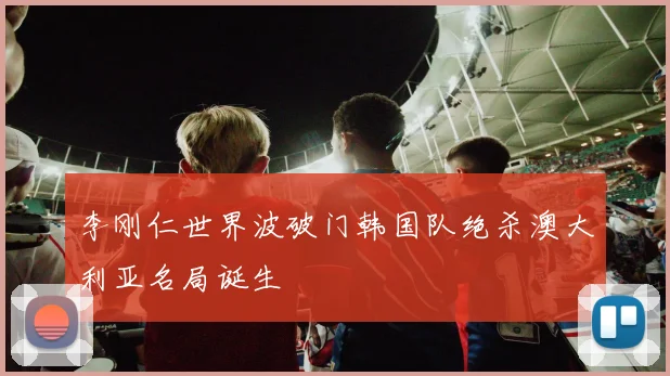 李刚仁世界波破门韩国队绝杀澳大利亚名局诞生