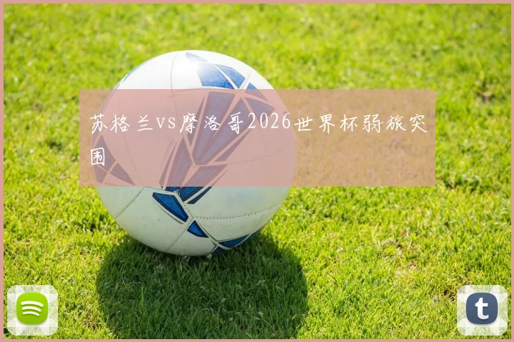 苏格兰vs摩洛哥2026世界杯弱旅突围