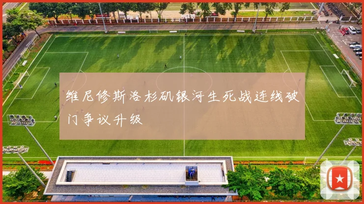 维尼修斯洛杉矶银河生死战连线破门争议升级