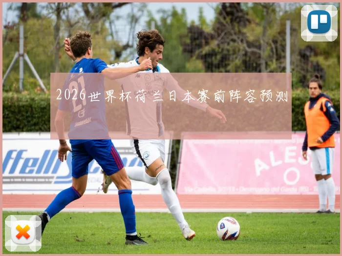 2026世界杯荷兰日本赛前阵容预测