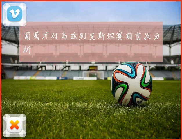 葡萄牙对乌兹别克斯坦赛前首发分析