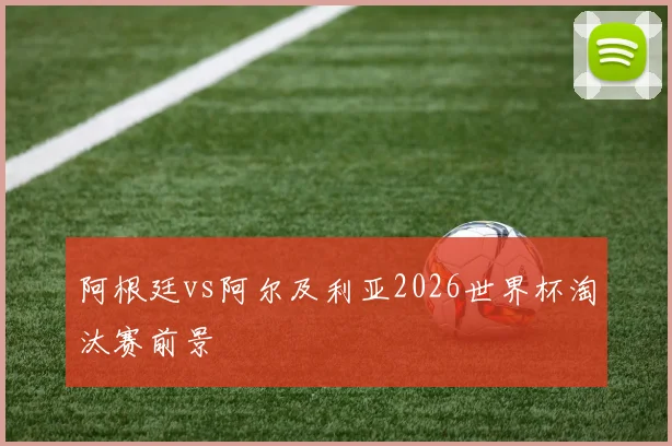 阿根廷vs阿尔及利亚2026世界杯淘汰赛前景