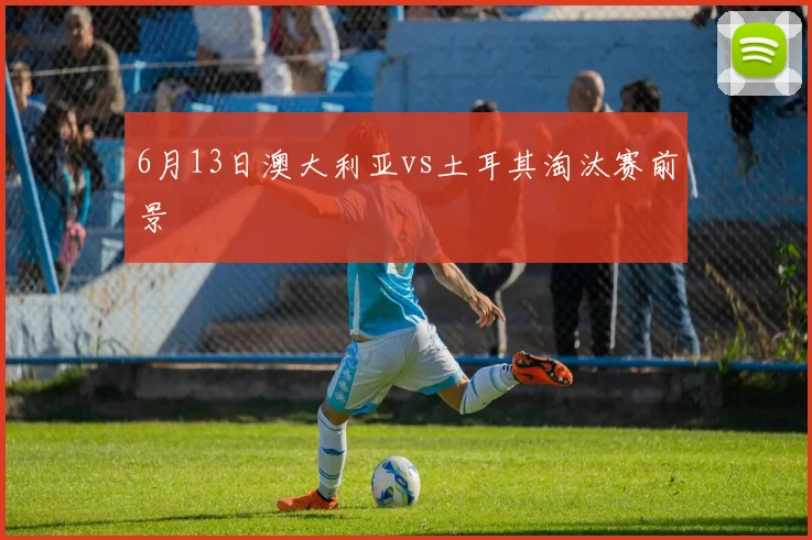 6月13日澳大利亚vs土耳其淘汰赛前景