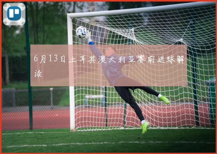 6月13日土耳其澳大利亚赛前进球解读