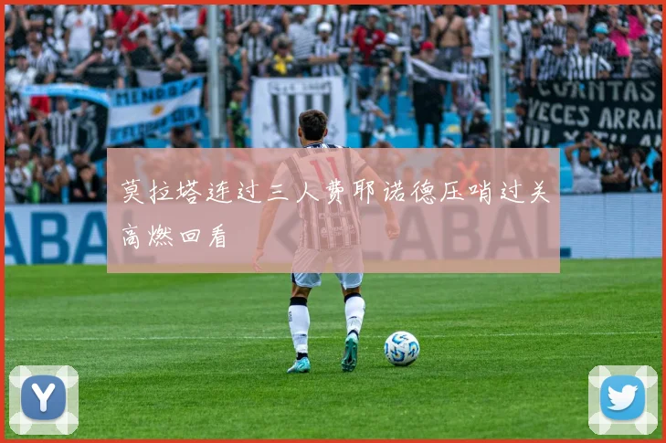 莫拉塔连过三人费耶诺德压哨过关高燃回看