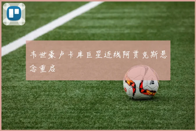 韦世豪卢卡库巨星连线阿贾克斯悬念重启