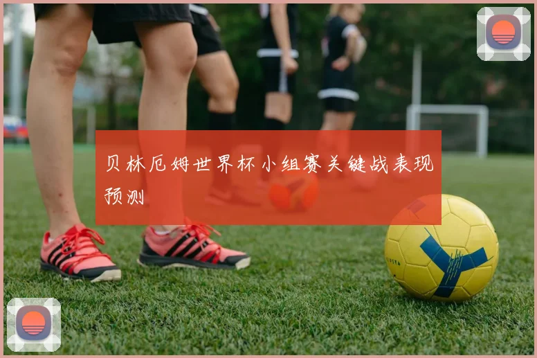 贝林厄姆世界杯小组赛关键战表现预测
