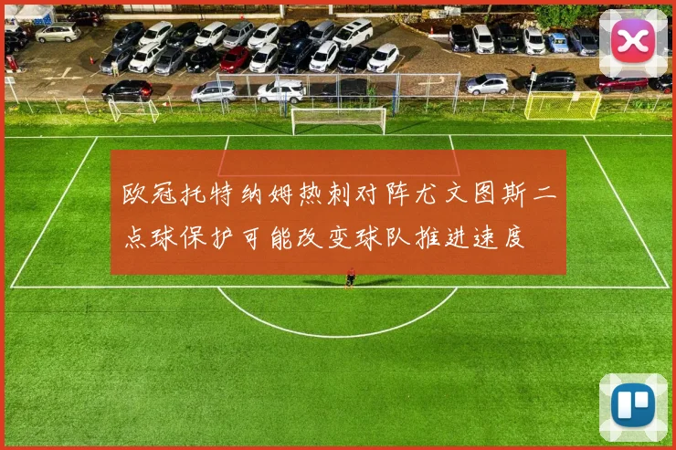 欧冠托特纳姆热刺对阵尤文图斯二点球保护可能改变球队推进速度