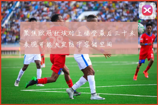 聚焦欧冠杜埃对上福登最后三十米表现可能决定防守容错空间