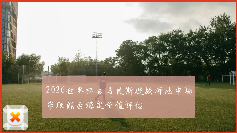 2026世界杯吉马良斯迎战海地中场串联能否稳定价值评估