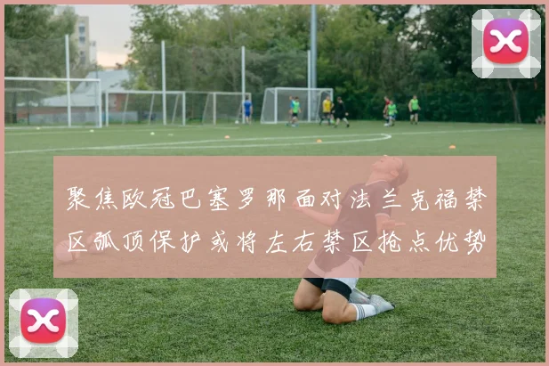 聚焦欧冠巴塞罗那面对法兰克福禁区弧顶保护或将左右禁区抢点优势