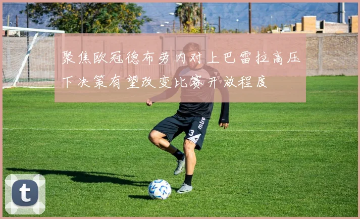 聚焦欧冠德布劳内对上巴雷拉高压下决策有望改变比赛开放程度