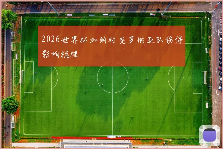 2026世界杯加纳对克罗地亚队伤停影响梳理