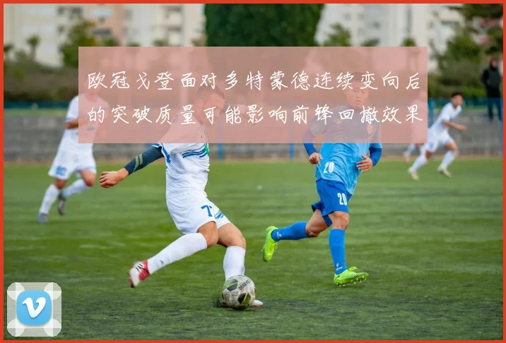 欧冠戈登面对多特蒙德连续变向后的突破质量可能影响前锋回撤效果
