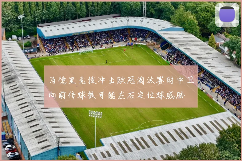 马德里竞技冲击欧冠淘汰赛时中卫向前传球很可能左右定位球威胁