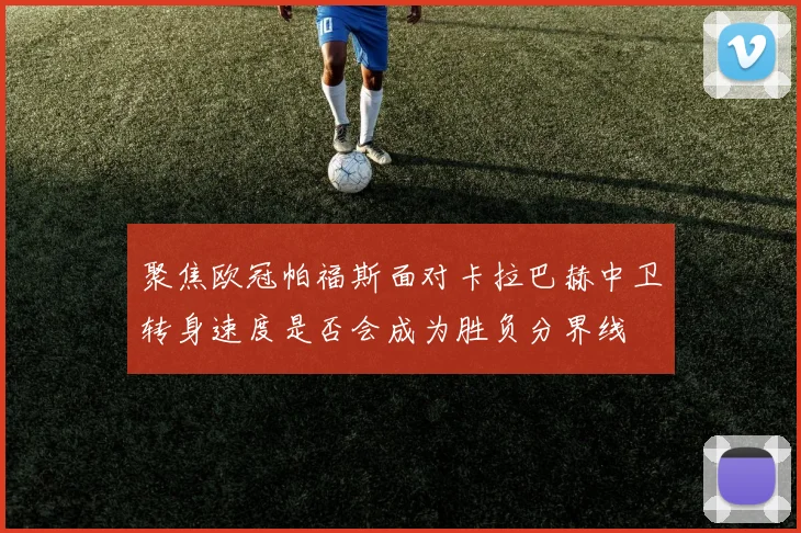 聚焦欧冠帕福斯面对卡拉巴赫中卫转身速度是否会成为胜负分界线