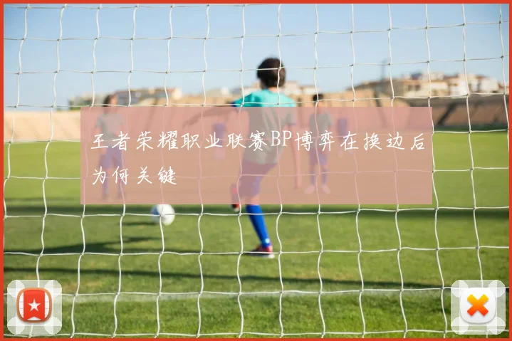 王者荣耀职业联赛BP博弈在换边后为何关键