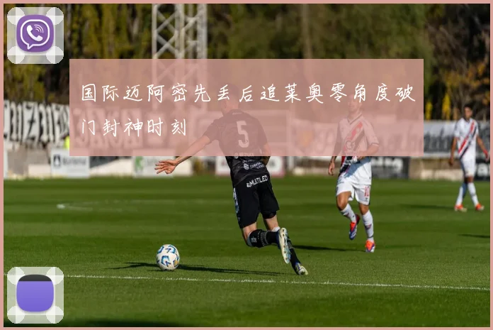 国际迈阿密先丢后追莱奥零角度破门封神时刻