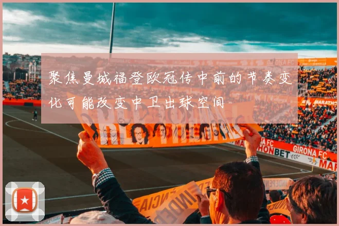 聚焦曼城福登欧冠传中前的节奏变化可能改变中卫出球空间