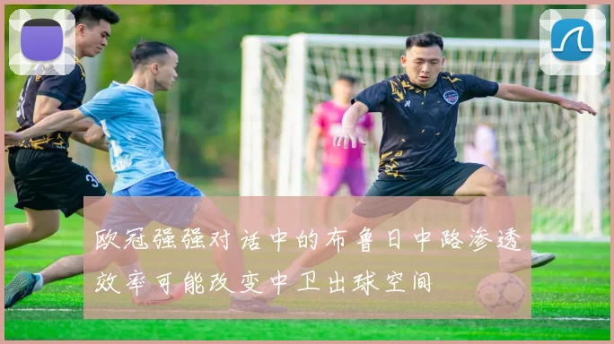 欧冠强强对话中的布鲁日中路渗透效率可能改变中卫出球空间