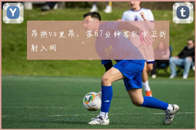 昂热vs里昂,第67分钟客队中卫折射入网