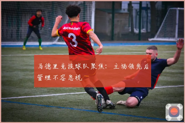 马德里竞技球队聚焦:主场领先后管理不容忽视