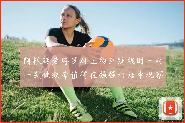 阿根廷劳塔罗对上约旦防线时一对一突破效率值得在强强对话中观察