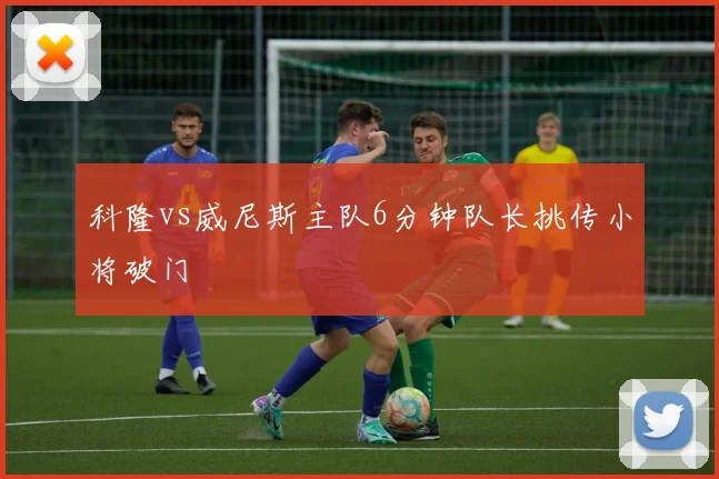 科隆vs威尼斯主队6分钟队长挑传小将破门