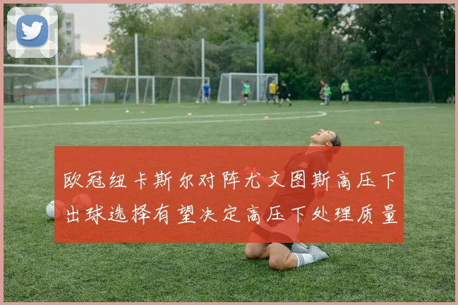 欧冠纽卡斯尔对阵尤文图斯高压下出球选择有望决定高压下处理质量