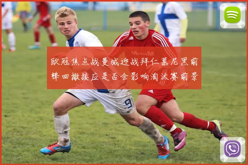 欧冠焦点战曼城迎战拜仁慕尼黑前锋回撤接应是否会影响淘汰赛前景