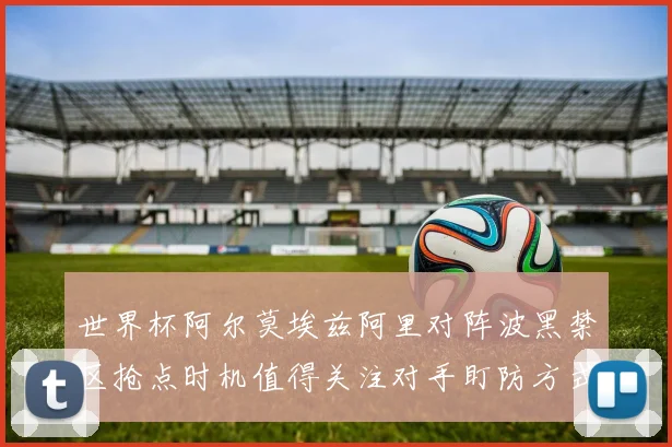 世界杯阿尔莫埃兹阿里对阵波黑禁区抢点时机值得关注对手盯防方式
