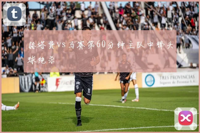 赫塔费vs马赛第60分钟主队中锋头球绝杀
