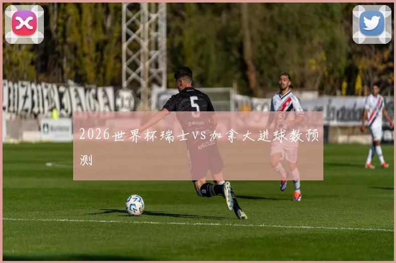 2026世界杯瑞士vs加拿大进球数预测