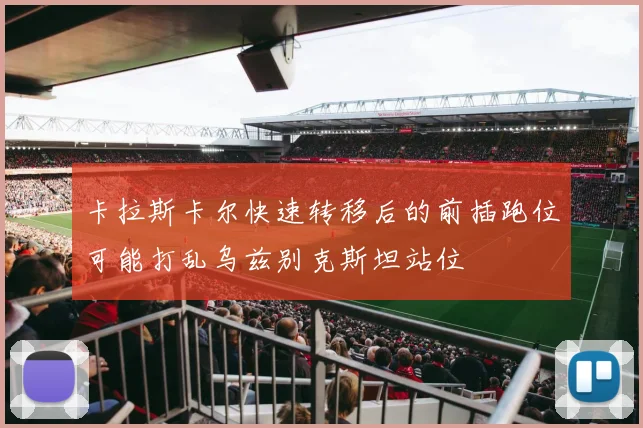 卡拉斯卡尔快速转移后的前插跑位可能打乱乌兹别克斯坦站位