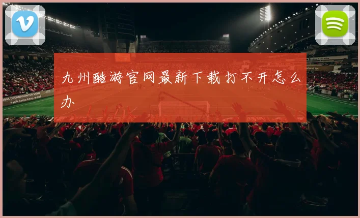 九州酷游官网最新下载打不开怎么办