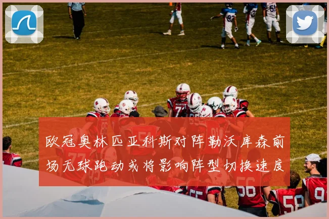 欧冠奥林匹亚科斯对阵勒沃库森前场无球跑动或将影响阵型切换速度