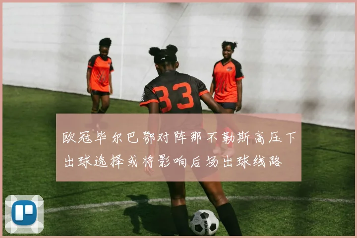 欧冠毕尔巴鄂对阵那不勒斯高压下出球选择或将影响后场出球线路