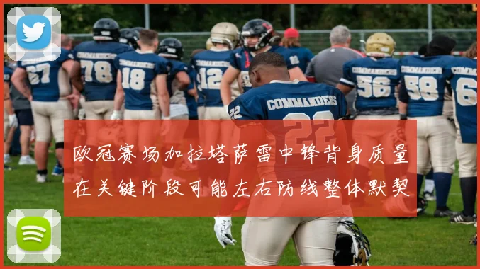 欧冠赛场加拉塔萨雷中锋背身质量在关键阶段可能左右防线整体默契