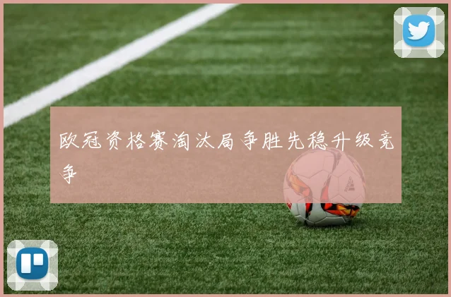 欧冠资格赛淘汰局争胜先稳升级竞争